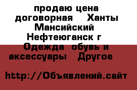 продаю цена договорная  - Ханты-Мансийский, Нефтеюганск г. Одежда, обувь и аксессуары » Другое   